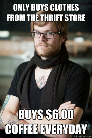Only buys clothes from the thrift store Buys $6.00 coffee everyday  Hipster Barista