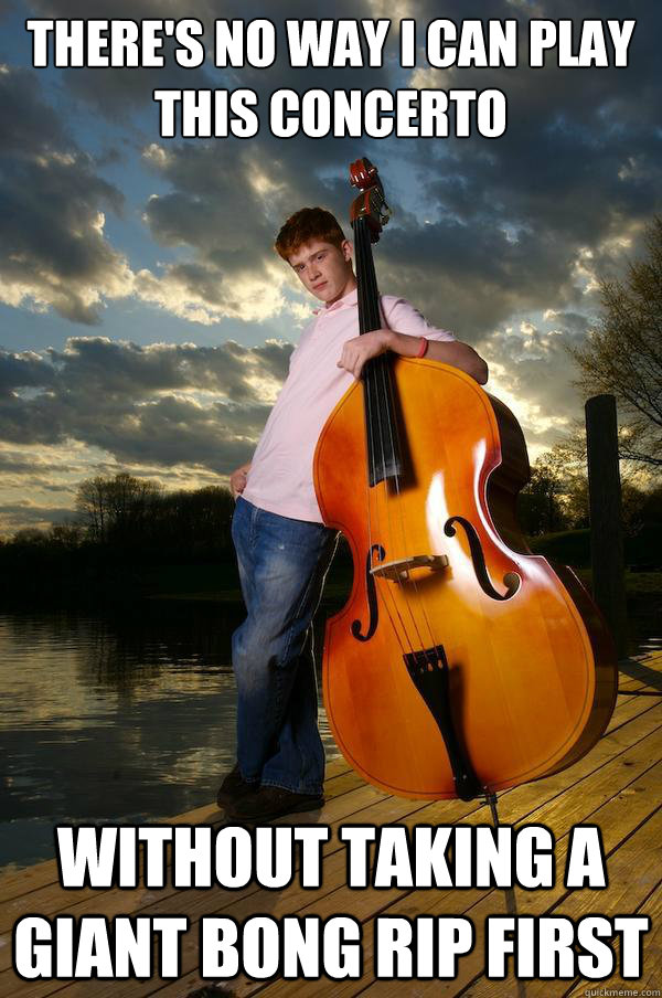 There's no way I can play this concerto without taking a giant bong rip first  Over-confident Bassist