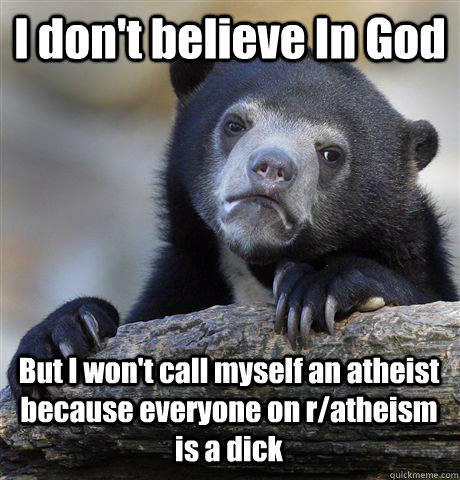 I don't believe In God But I won't call myself an atheist because everyone on r/atheism is a dick  Confession Bear