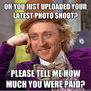 Oh you just uploaded your latest photo shoot? Please tell me how much you were paid?  Condescending Wonka