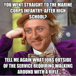You went straight to the Marine Corps infantry  after High school? tell me again what jobs outside of the service requiring walking around with a rifle  Condescending Wonka