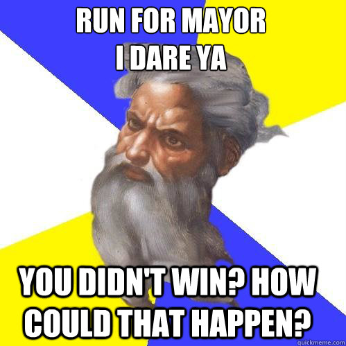 run for mayor
i dare ya you didn't win? how could that happen?  Advice God