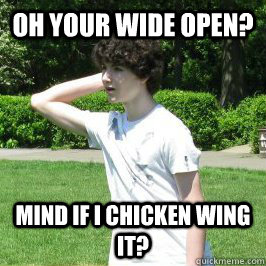 Oh your wide open? Mind if i chicken wing it?  
