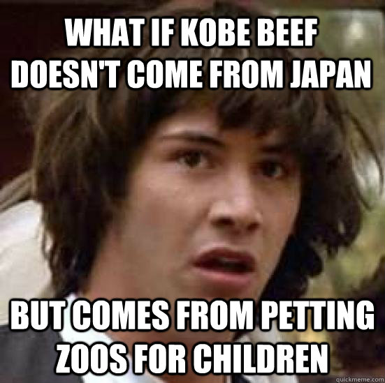 what if kobe beef doesn't come from japan but comes from petting zoos for children  conspiracy keanu