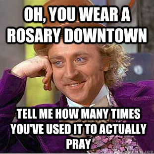 Oh, you wear a rosary downtown tell me how many times you've used it to actually pray  Condescending Wonka
