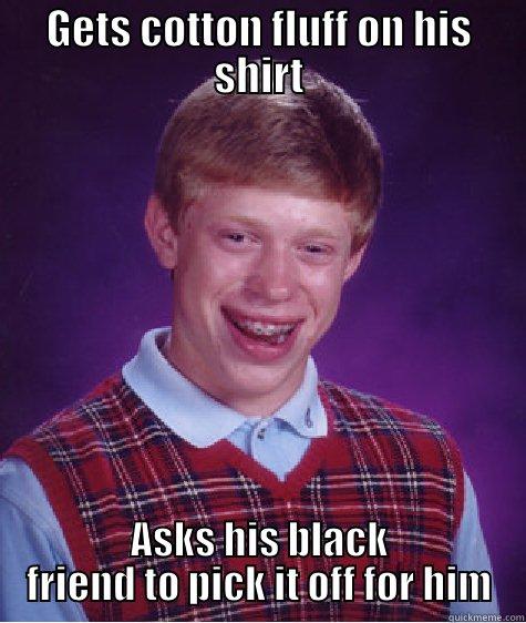 GETS COTTON FLUFF ON HIS SHIRT ASKS HIS BLACK FRIEND TO PICK IT OFF FOR HIM Bad Luck Brian