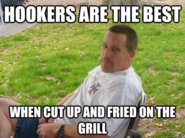 Hookers are the best when cut up and fried on the grill - Hookers are the best when cut up and fried on the grill  Psyco Steve