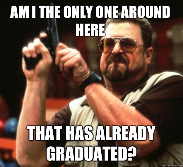 Am I the only one around here that has already graduated?  Walter