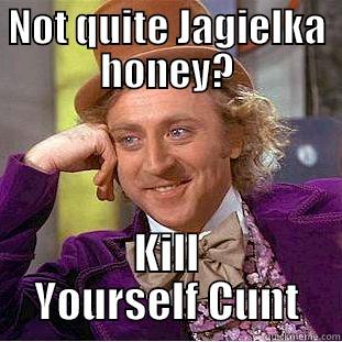 NOT QUITE JAGIELKA HONEY? KILL YOURSELF CUNT Condescending Wonka