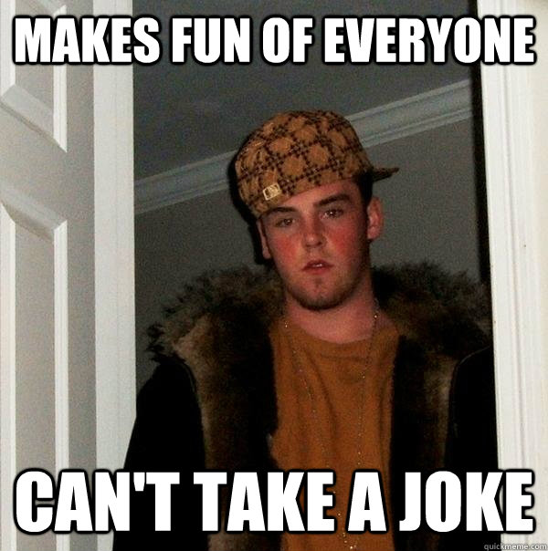 Makes fun of everyone Can't take a joke  Scumbag Steve