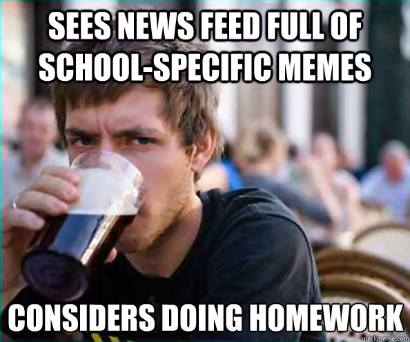 Sees news feed full of school-specific memes Considers doing homework - Sees news feed full of school-specific memes Considers doing homework  Lazy College Senior