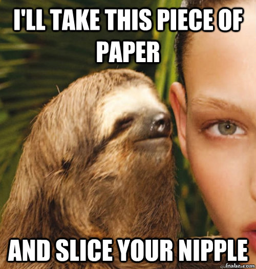I'll take this piece of paper And slice your nipple - I'll take this piece of paper And slice your nipple  rape sloth