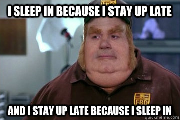 I sleep in because I stay up late And I stay up late because I sleep in - I sleep in because I stay up late And I stay up late because I sleep in  Fat Bastard awkward moment