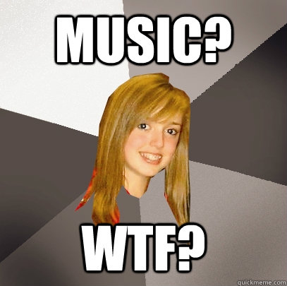 Music? wtf?  Musically Oblivious 8th Grader