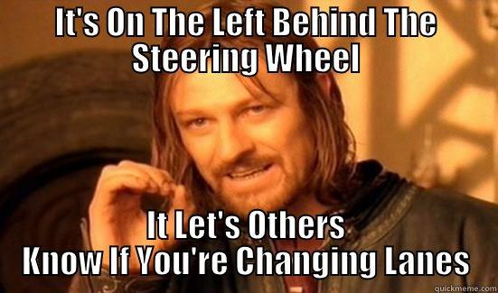 IT'S ON THE LEFT BEHIND THE STEERING WHEEL IT LET'S OTHERS KNOW IF YOU'RE CHANGING LANES Boromir