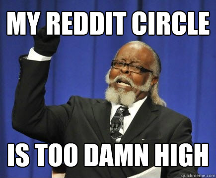 My reddit circle  is too damn high  Too Damn High