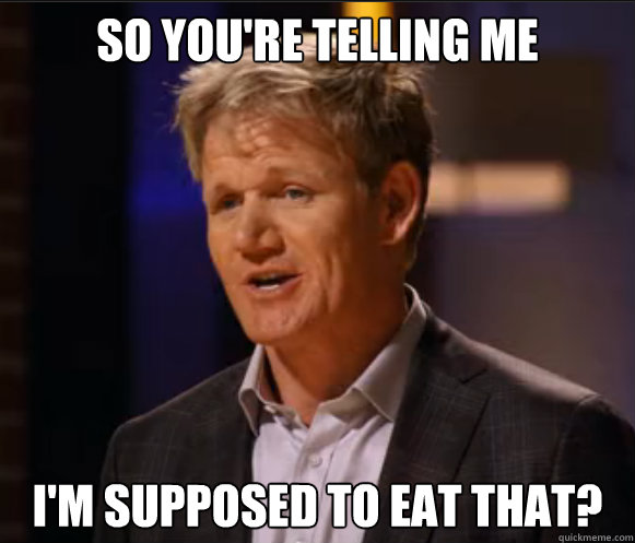 So you're telling me I'm supposed to eat that? - So you're telling me I'm supposed to eat that?  Ramsay Meme