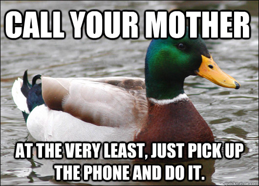 Call your mother at the very least, just pick up the phone and do it.  Actual Advice Mallard