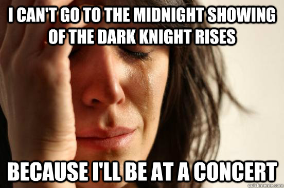 I can't go to the midnight showing of THe Dark knight rises because i'll be at a concert   First World Problems