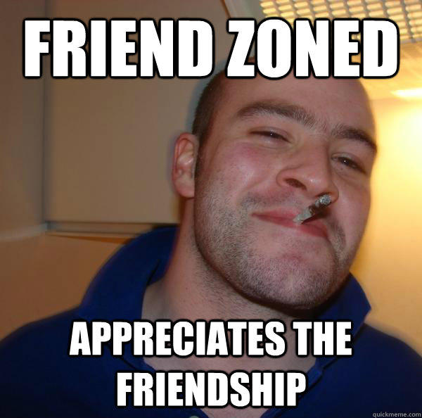 Friend Zoned Appreciates the friendship - Friend Zoned Appreciates the friendship  Good Guy Greg 