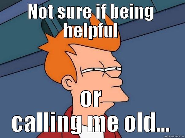 NOT SURE IF BEING HELPFUL OR CALLING ME OLD... Futurama Fry