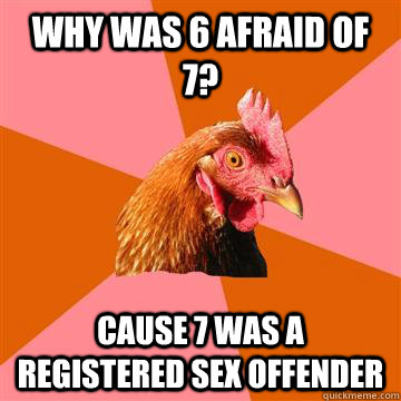 Why was 6 afraid of 7? Cause 7 was a registered sex offender  Anti-Joke Chicken