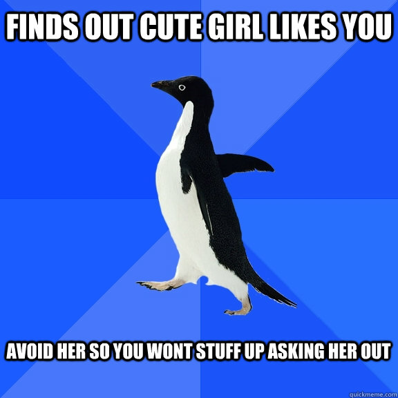 Finds out cute Girl likes you   Avoid Her so you wont stuff up asking her out   Socially Awkward Penguin