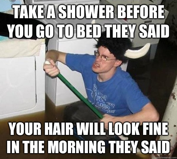 Take a shower before you go to bed they said Your hair will look fine in the morning they said  They said