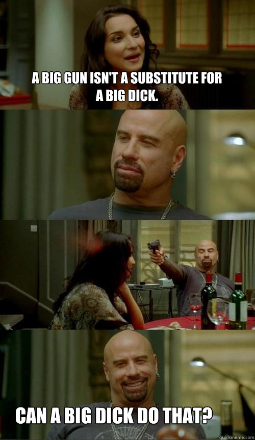 a big gun isn't a substitute for a big dick. can a big dick do that?  Skinhead John