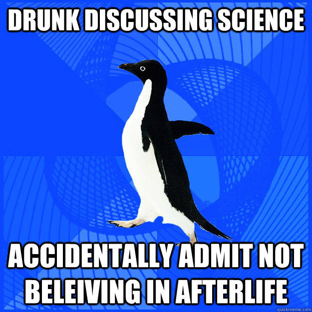 Drunk Discussing Science Accidentally Admit not beleiving in Afterlife - Drunk Discussing Science Accidentally Admit not beleiving in Afterlife  New Socially Awkward Penguin