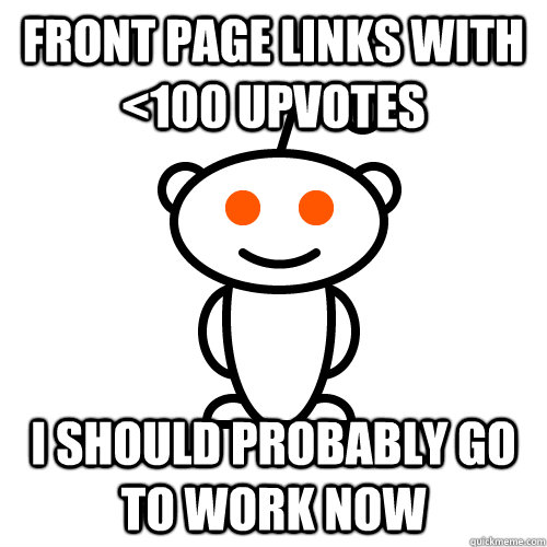 Front page links with  <100 upvotes I should probably go to work now  Redditor