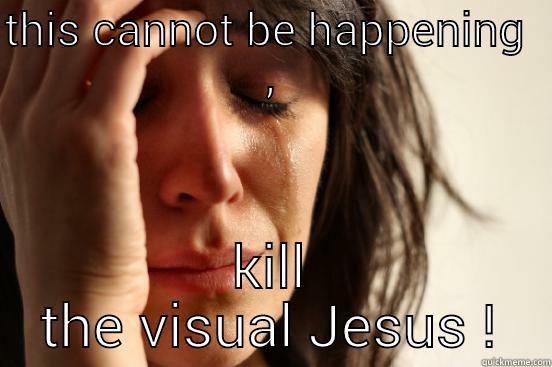THIS CANNOT BE HAPPENING  , KILL THE VISUAL JESUS ! First World Problems