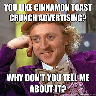You like Cinnamon toast crunch advertising? Why don't you tell me about it?  Condescending Wonka