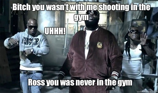 Bitch you wasn't with me shooting in the gym  Ross you was never in the gym UHHH!  