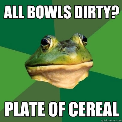 all bowls dirty? plate of cereal  Foul Bachelor Frog