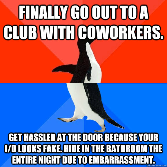 Finally go out to a club with coworkers. Get hassled at the door because your I/D looks fake. Hide in the bathroom the entire night due to embarrassment.  Socially Awesome Awkward Penguin