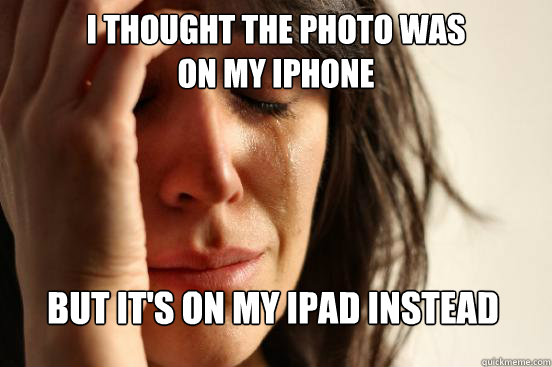 I thought the photo was 
on my iphone
 But it's on my ipad instead Caption 3 goes here  First World Problems