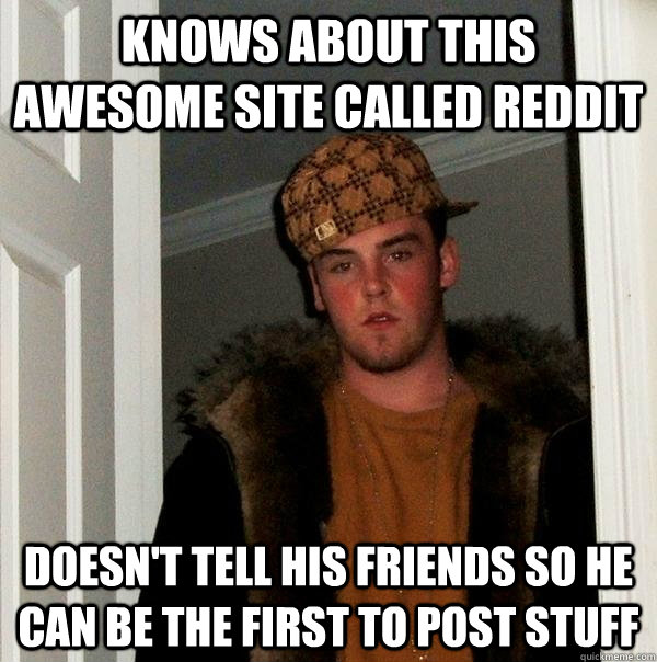 Knows about this awesome site called reddit doesn't tell his friends so he can be the first to post stuff  Scumbag Steve