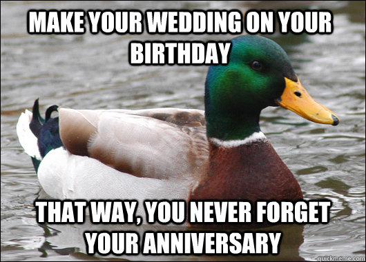 Make your wedding on your birthday that way, you never forget your anniversary  Actual Advice Mallard
