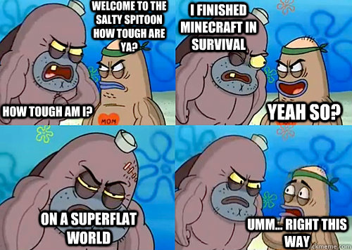Welcome to the Salty Spitoon how tough are ya? HOW TOUGH AM I? I finished minecraft in survival on a Superflat world Umm... Right this way Yeah so?  Salty Spitoon How Tough Are Ya