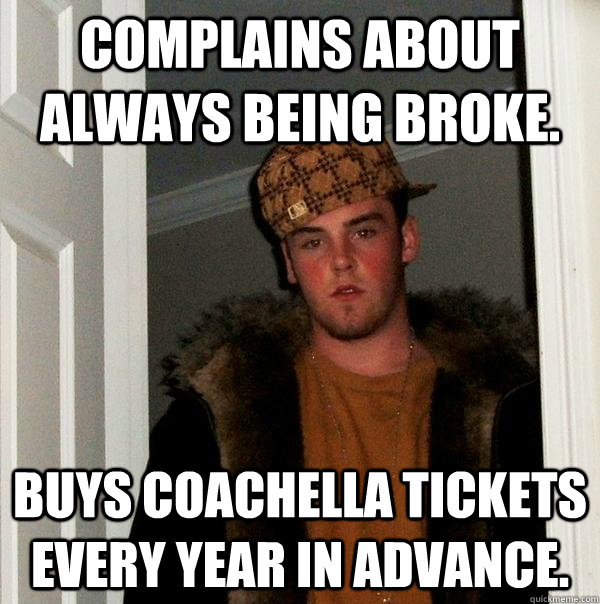 Complains about always being broke. Buys Coachella tickets every year in advance. - Complains about always being broke. Buys Coachella tickets every year in advance.  Scumbag Steve