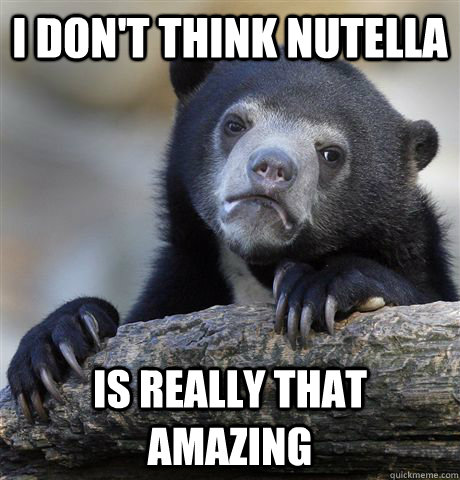 I don't think nutella is really that amazing  Confession Bear