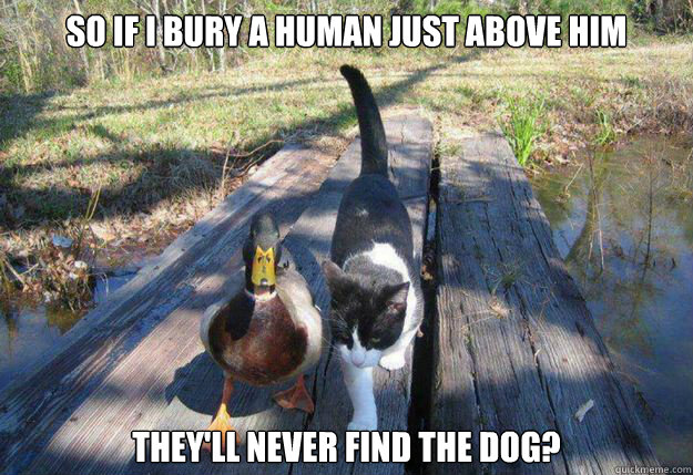 So if i bury a human just above him they'll never find the dog?  