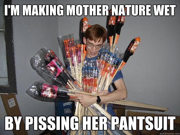 i'm making mother nature wet by pissing her pantsuit  Crazy Fireworks Nerd