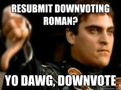 Resubmit downvoting roman? Yo dawg, Downvote  Downvoting Roman