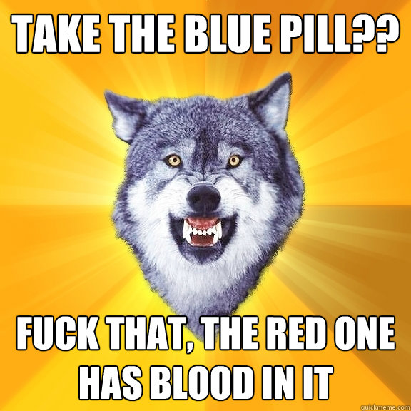 Take the blue pill?? Fuck that, the red one has blood in it  Courage Wolf