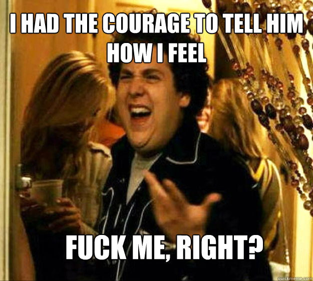 I had the courage to tell him how i feel FUCK ME, RIGHT?  Seth from Superbad
