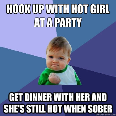 Hook up with hot girl at a party Get dinner with her and she's still hot when sober  Success Kid