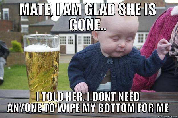MATE, I AM GLAD SHE IS GONE.. I TOLD HER. I DONT NEED ANYONE TO WIPE MY BOTTOM FOR ME drunk baby