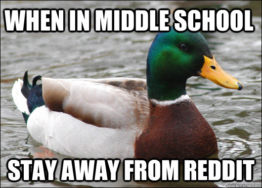 When in middle school Stay away from reddit  Actual Advice Mallard